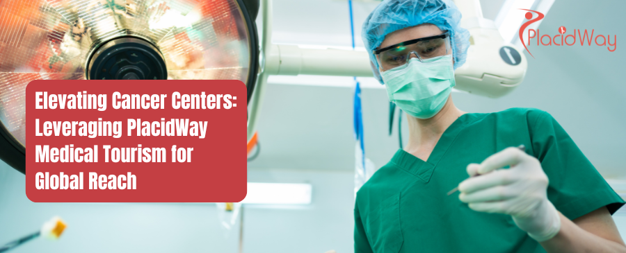 Elevating Cancer Centers: Leveraging PlacidWay Medical Tourism for Global Reach
